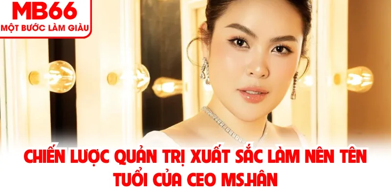 Chiến lược quản trị xuất sắc làm nên tên tuổi của CEO MS.Hân Chiến lược quản trị xuất sắc làm nên tên tuổi của CEO MS.Hân